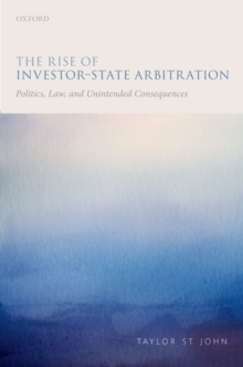 The Rise of Investor-State Arbitration : Politics, Law, and Unintended Consequences