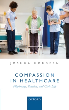 Compassion in Healthcare : Pilgrimage, Practice, and Civic Life