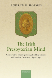 The Irish Presbyterian Mind : Conservative Theology, Evangelical Experience, and Modern Criticism, 1830-1930