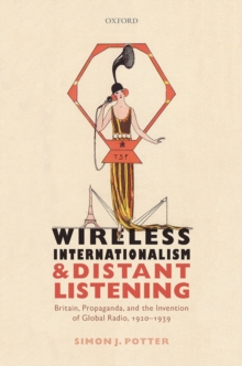 Wireless Internationalism and Distant Listening : Britain, Propaganda, and the Invention of Global Radio, 1920-1939