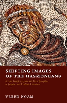 Shifting Images of the Hasmoneans : Second Temple Legends and Their Reception in Josephus and Rabbinic Literature