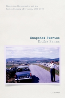 Snapshot Stories : Visuality, Photography, and the Social History of Ireland, 1922-2000