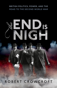 The End is Nigh : British Politics, Power, and the Road to the Second World War