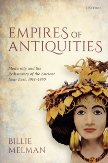 Empires of Antiquities : Modernity and the Rediscovery of the Ancient Near East, 1914-1950