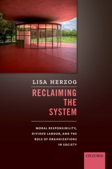 Reclaiming the System : Moral Responsibility, Divided Labour, and the Role of Organizations in Society