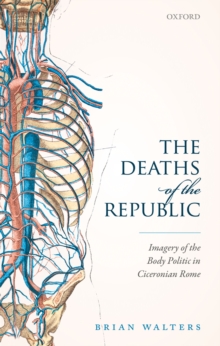 The Deaths of the Republic : Imagery of the Body Politic in Ciceronian Rome