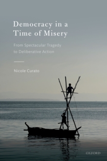 Democracy in a Time of Misery : From Spectacular Tragedies to Deliberative Action