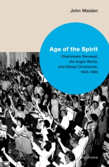 Age of the Spirit : Charismatic Renewal, the Anglo-World, and Global Christianity, 1945-1980