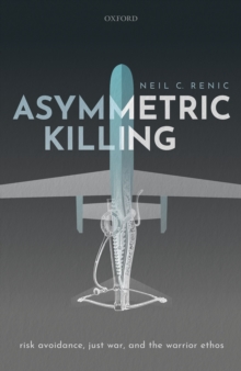 Asymmetric Killing : Risk Avoidance, Just War, and the Warrior Ethos