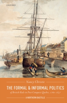 The Formal and Informal Politics of British Rule In Post-Conquest Quebec, 1760-1837 : A Northern Bastille