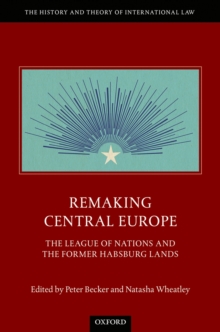 Remaking Central Europe : The League of Nations and the Former Habsburg Lands