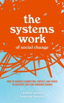 The Systems Work of Social Change : How to Harness Connection, Context, and Power to Cultivate Deep and Enduring Change