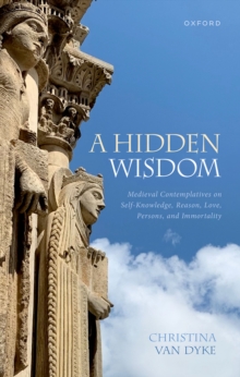 A Hidden Wisdom : Medieval Contemplatives on Self-Knowledge, Reason, Love, Persons, and Immortality