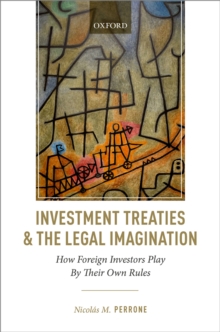 Investment Treaties and the Legal Imagination : How Foreign Investors Play By Their Own Rules