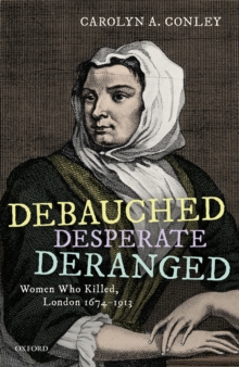 Debauched, Desperate, Deranged : Women Who Killed, London 1674-1913