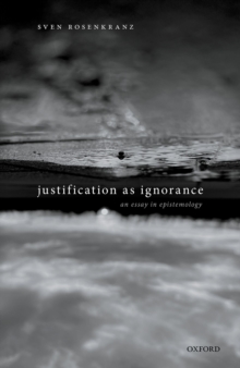 Justification as Ignorance : An Essay in Epistemology