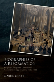 Biographies of a Reformation : Religious Change and Confessional Coexistence in Upper Lusatia,  1520-1635