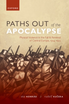 Paths out of the Apocalypse : Physical Violence in the Fall and Renewal of Central Europe, 1914-1922