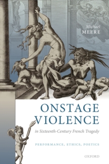 Onstage Violence in Sixteenth-Century French Tragedy : Performance, Ethics, Poetics