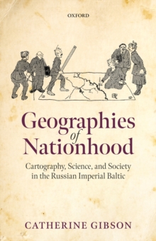 Geographies of Nationhood : Cartography, Science, and Society in the Russian Imperial Baltic