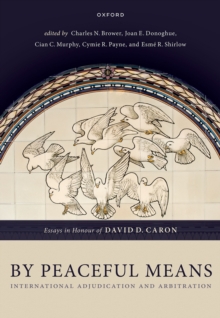 By Peaceful Means : International Adjudication and Arbitration - Essays in Honour of David D. Caron