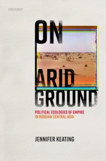 On Arid Ground : Political Ecologies of Empire in Russian Central Asia