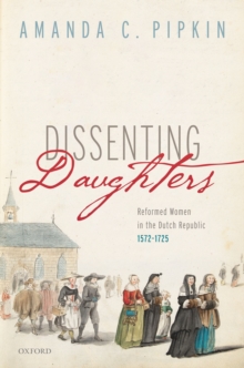 Dissenting Daughters : Reformed Women in the Dutch Republic, 1572-1725