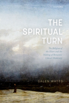 The Spiritual Turn : The Religion of the Heart and the Making of Romantic Liberal Modernity