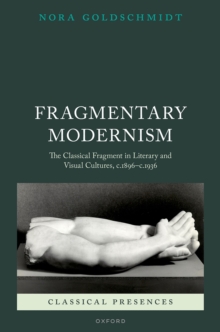 Fragmentary Modernism : The Classical Fragment in Literary and Visual Cultures, c.1896 - c.1936