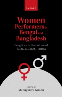 Women Performers in Bengal and Bangladesh : Caught up in the Culture of South Asia (1795-2010s)