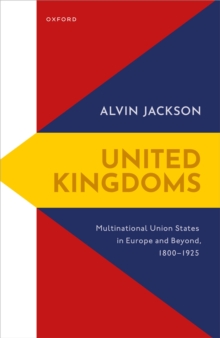 United Kingdoms : Multinational Union States in Europe and Beyond, 1800-1925