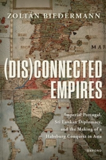 (Dis)connected Empires : Imperial Portugal, Sri Lankan Diplomacy, and the Making of a Habsburg Conquest in Asia