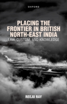 Placing the Frontier in British North-East India : Law, Custom, and Knowledge