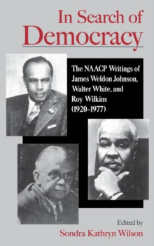 In Search of Democracy : The NAACP Writings of James Weldon Johnson, Walter White, and Roy Wilkins (1920-1977)