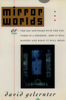 Mirror Worlds : or the Day Software Puts the Universe in a Shoebox...How It Will Happen and What It Will Mean