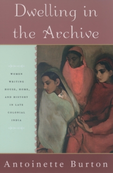 Dwelling in the Archive : Women Writing House, Home, and History in Late Colonial India