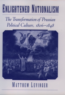 Enlightened Nationalism : The Transformation of Prussian Political Culture, 1806-1848