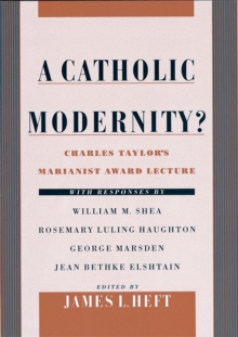 A Catholic Modernity? : Charles Taylor's Marianist Award Lecture, with responses by William M. Shea, Rosemary Luling Haughton, George Marsden, and Jean Bethke Elshtain