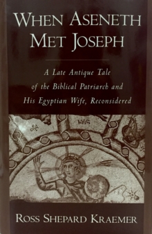 When Aseneth Met Joseph : A Late Antique Tale of the Biblical Patriarch and His Egyptian Wife, Reconsidered