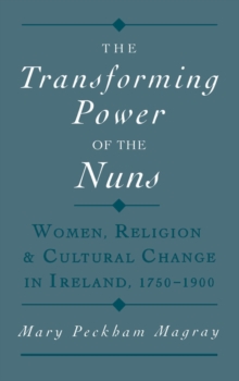 The Transforming Power of the Nuns : Women, Religion, and Cultural Change in Ireland, 1750-1900