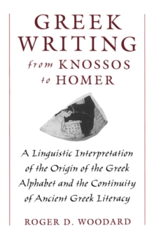 Greek Writing from Knossos to Homer : A Linguistic Interpretation of the Origin of the Greek Alphabet and the Continuity of Ancient Greek Literacy