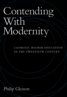 Contending With Modernity : Catholic Higher Education in the Twentieth Century