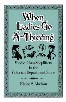 When Ladies Go A-Thieving : Middle-Class Shoplifters in the Victorian Department Store