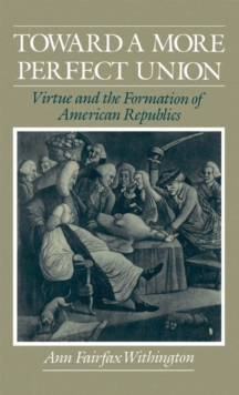 Toward a More Perfect Union : Virtue and the Formation of American Republics