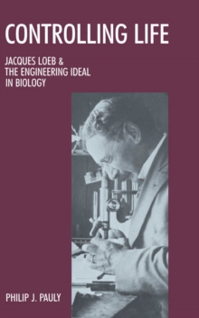 Controlling Life : Jacques Loeb & the Engineering Ideal in Biology