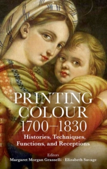 Printing Colour 1700 - 1830 : Histories, Techniques, Functions, and Receptions