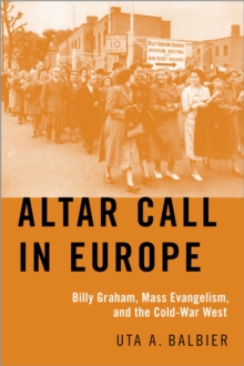 Altar Call in Europe : Billy Graham, Mass Evangelism, and the Cold-War West