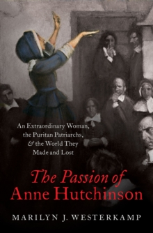 The Passion of Anne Hutchinson : An Extraordinary Woman, the Puritan Patriarchs, and the World They Made and Lost