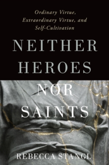 Neither Heroes nor Saints : Ordinary Virtue, Extraordinary Virtue, and Self-Cultivation