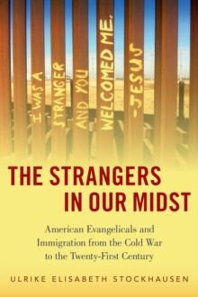 The Strangers in Our Midst : American Evangelicals and Immigration from the Cold War to the Twenty-First Century